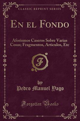 En el Fondo: Aforismos Caseros Sobre Varias Cosas; Fragmentos, Articulos, Etc (Classic Reprint) (Spanish Edition)