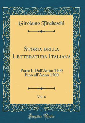 Storia della Letteratura Italiana, Vol. 6: Parte I; Dall'Anno 1400 Fino all'Anno 1500 (Classic Reprint)