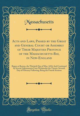 Acts and Laws, Passed by the Great and General Court or Assembly of Their Majesties Province of the Massachusetts-Bay, in New-England: Begun at Boston, the Thirtieth Day of May, 1694; And Continued by