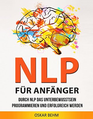 NLP für Anfänger: Programmieren Sie Ihr Unterbewusstsein mit NLP auf Erfolg. Ihre Ziele erreichen Sie nun sehr schnell (German Edition)