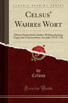 Celsus' Wahres Wort: Ælteste Streitschrift Antiker Weltanschauung Gegen das Christenthum vom Jahr 178 N. Chr (Classic Reprint)