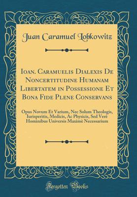 Ioan. Caramuelis Dialexis De Noncertitudine Humanam Libertatem in Possessione Et Bona Fide Plene Conservans: Opus Novum Et Varium, Nec Solum ... Necessarium (Classic Reprint) (Latin Edition)