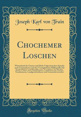 Chochemer Loschen: Wörterbuch der Gauner und Diebs Vulgo Jenischen Sprache nach Criminalacten und den Vorzüglichsten Hülfsquellen für Justiß-Polizei-und Mauthbeamte, Candidaten der Rechte, Gendar