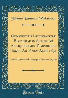 Conspectus Litteraturæ Botanicæ in Suecia Ab Antiquissimis Temporibus Usque Ad Finem Anni 1831: Notis Bibliographicis Et Biographiis Auctorum Adjectis (Classic Reprint)