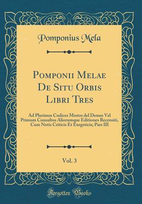 Pomponii Melae De Situ Orbis Libri Tres, Vol. 3: Ad Plurimos Codices Msstos del Denuo Vel Primum Consultos Aliorumque Editiones Recensiti, Cum Notis Criticis Et Exegeticis; Pars III (Classic Reprint)