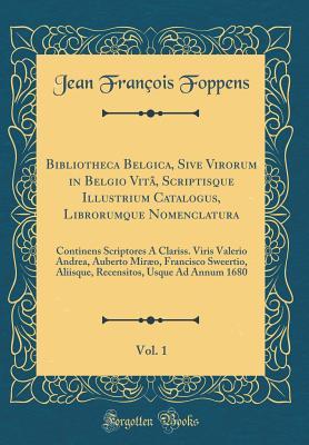 Bibliotheca Belgica, Sive Virorum in Belgio Vitâ, Scriptisque Illustrium Catalogus, Librorumque Nomenclatura, Vol. 1: Continens Scriptores À Clariss. Viris Valerio Andrea, Auberto Miræo, Francisco