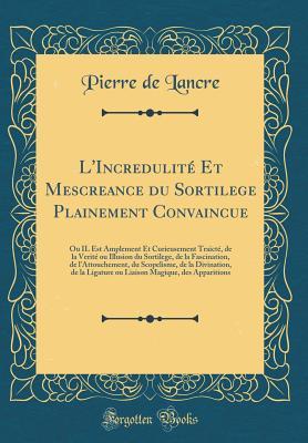 L'Incredulité Et Mescreance du Sortilege Plainement Convaincue: Ou IL Est Amplement Et Curieusement Traicté, de la Verité ou Illusion du Sortilege, de la Fascination, de l'Attouchement, du Scopelis (Hardcover)
