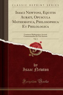 Isaaci Newtoni, Equitis Aurati, Opuscula Mathematica, Philosophica Et Philologica, Vol. 1: Continens Mathematica; Accessit Commentariolus de Vita Auctoris (Classic Reprint)