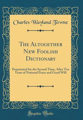 The Altogether New Foolish Dictionary: Perpetrated for the Second Time, After Ten Years of National Peace and Good Will (Classic Reprint)