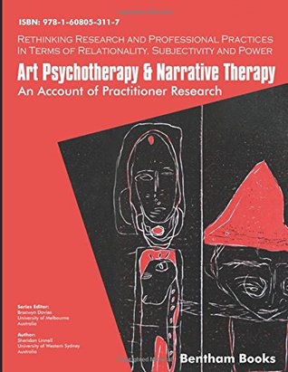 Art Psychotherapy and Narrative Therapy: An Account Of Practitioner Research (Rethinking Research and Professional Practices in Terms of Relationality, Subjectivity and Power)