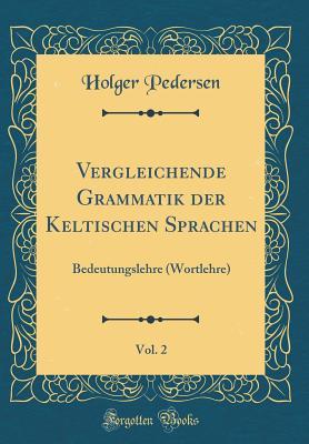 Vergleichende Grammatik der Keltischen Sprachen, Vol. 2: Bedeutungslehre (Wortlehre) (Classic Reprint)