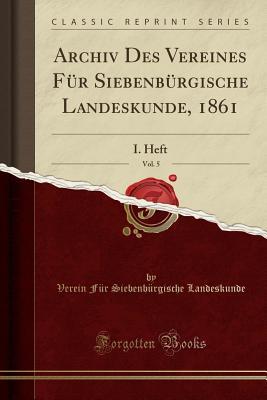 Archiv Des Vereines Für Siebenbürgische Landeskunde, 1861, Vol. 5: I. Heft (Classic Reprint) (Latin Edition)