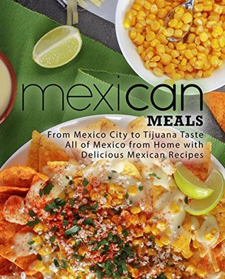 Mexican Meals: From Mexico City to Tijuana Taste All of Mexico from Home with Delicious Mexican Recipes (Kindle Edition)