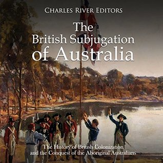 The British Subjugation of Australia: The History of British Colonization and the Conquest of the Aboriginal Australians (Kindle Edition)
