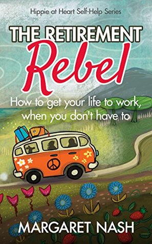 The Retirement Rebel: How to get your life to work, when you don't have to (Hippie at Heart #3)