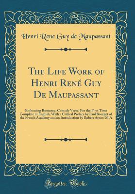 The Life Work of Henri René Guy De Maupassant: Embracing Romance, Comedy Verse; For the First Time Complete in English; With a Critical Preface by ... by Robert Arnot; M.A (Classic Reprint)