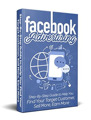 Facebook Advertising 2019: Step-By-Step Guide to Help You Find Your Target Customer, Sell More, Earn More (Kindle Edition)