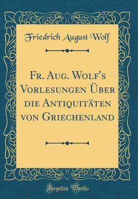 Fr. Aug. Wolf's Vorlesungen Über die Antiquitäten von Griechenland