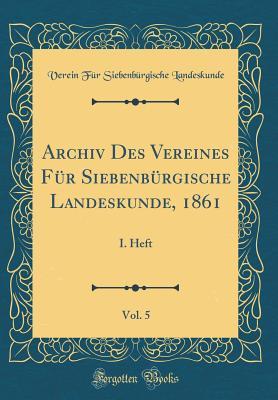 Archiv Des Vereines Für Siebenbürgische Landeskunde, 1861, Vol. 5: I. Heft (Classic Reprint) (Latin Edition)