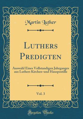 Luthers Predigten, Vol. 3: Auswahl Eines Vollstandigen Jahrganges Aus Luthers Kirchen-Und Hauspostille (Classic Reprint)