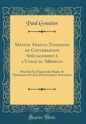 Manuel Franco-Tonkinois de Conversation Spécialement à l'Usage du Médecin: Précédé d'un Exposé des Règles de l'Intonation Et de la Prononciation Annamites (Classic Reprint)