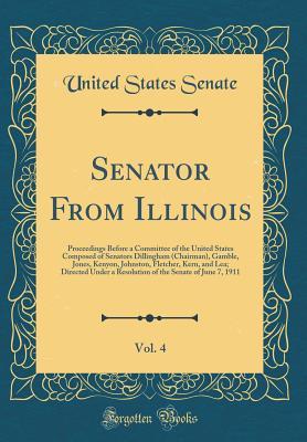 Senator From Illinois, Vol. 4: Proceedings Before a Committee of the United States Composed of Senators Dillingham (Chairman), Gamble, Jones, Kenyon, Johnston, Fletcher, Kern, and Lea; Directed Under