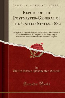 Report of the Postmaster-General of the United States, 1882: Being Part of the Message and Documents Communicated to the Two Houses of Congress at the ... the Forty-Seventh Congress (Classic Reprint)
