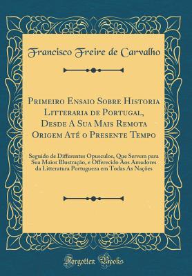 Primeiro Ensaio Sobre Historia Litteraria de Portugal, Desde A Sua Mais Remota Origem Até o Presente Tempo: Seguido de Differentes Opusculos, Que ... em Todas As Nações (Portuguese Edition)
