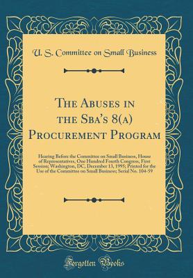 The Abuses in the Sba's 8(a) Procurement Program: Hearing Before the Committee on Small Business, House of Representatives, One Hundred Fourth Congress, First Session; Washington, DC, December 13, 199