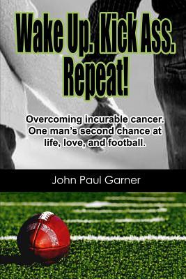 Wake Up. Kick Ass. Repeat.: Overcoming Incurable Cancer. One Man's Second Chance at Life, Love, and Football