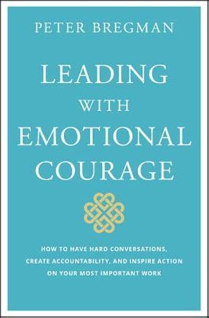 Leading With Emotional Courage: How to Have Hard Conversations, Create Accountability, And Inspire Action On Your Most Important Work
