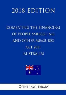 Combating the Financing of People Smuggling and Other Measures Act 2011 (Australia) (2018 Edition)