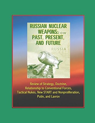 Russian Nuclear Weapons: Past, Present, and Future - Review of Strategy, Doctrine, Relationship to Conventional Forces, Tactical Nukes, New START and Nonproliferation, Putin, and Lavrov (Paperback)