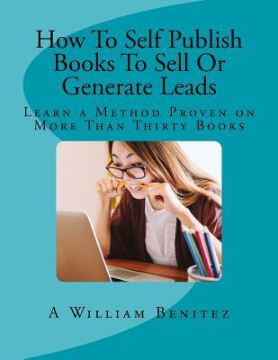 How To Self Publish Books To Sell Or Generate Leads: Learn a Method Proven on More Than Thirty Books (Paperback)