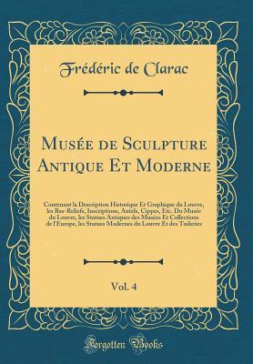 Musée de Sculpture Antique Et Moderne, Vol. 4: Contenant la Description Historique Et Graphique du Louvre, les Bas-Reliefs, Inscriptions, Autels, Cippes, Etc. Du Musée du Louvre, les Statues Antique