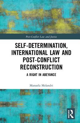 Self-Determination, International Law and Post-Conflict Reconstruction: A Right in Abeyance (Post-Conflict Law and Justice)