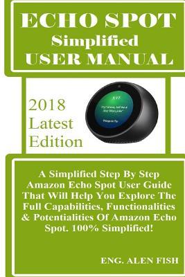 Echo Shot Simplified User Manual: A Simplified Step by Step Amazon Echo Spot User Guide That Will Help You Explore the Full Capabilities, Functionalities & Potentialities of Amazon Echo Spot. 100% Simplified!