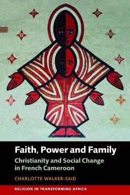 Faith, Power and Family: Christianity and Social Change in French Cameroon (Religion in Transforming Africa, 3)