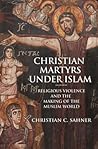 Christian Martyrs under Islam: Religious Violence and the Making of the Muslim World
