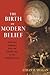 The Birth of Modern Belief:...
