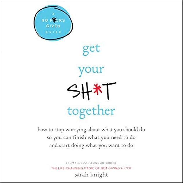 Get Your Sh*t Together: How to Stop Worrying About What You Should Do So You Can Finish What You Need to Do and Start Doing What You Want to Do (A No F*cks Given Guide)