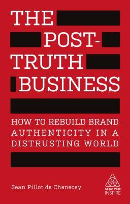 The Post-Truth Business: How to Rebuild Brand Authenticity in a Distrusting World (Kogan Page Inspire)