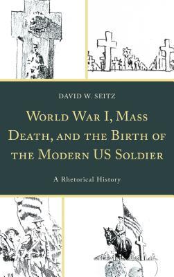 World War I, Mass Death, and the Birth of the Modern US Soldier: A Rhetorical History (Bloomsbury Studies in Contemporary Rhetoric)