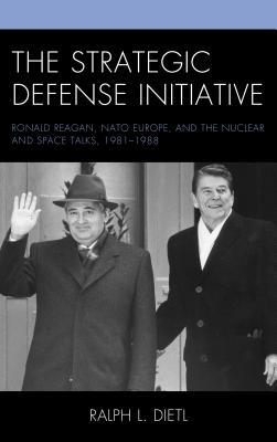 The Strategic Defense Initiative: Ronald Reagan, NATO Europe, and the Nuclear and Space Talks, 1981–1988 (Hardcover)