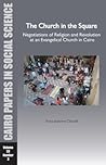 The Church in the Square: Negotiations of Religion and Revolution at an Evangelical Church in Cairo: Cairo Papers in Social Science Vol. 33, No. 3