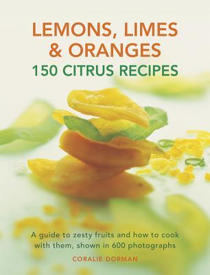 Lemons, Limes & Oranges: 150 Citrus Recipes: A Guide To Zesty Fruits And How To Cook With Them, Shown In 600 Photographs
