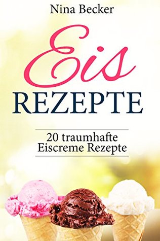 Eis Rezepte! ✅ (Eis Rezepte für Eismaschine, backen, Eis Rezepte Buch, Eis Rezepte Low Carb, Sorbets, Frozen Joghurt, Waffeln): 20 traumhafte Eiscreme Rezepte (German Edition)