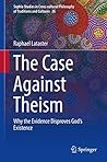 The Case Against Theism: Why the Evidence Disproves God’s Existence (Sophia Studies in Cross-cultural Philosophy of Traditions and Cultures Book 26)