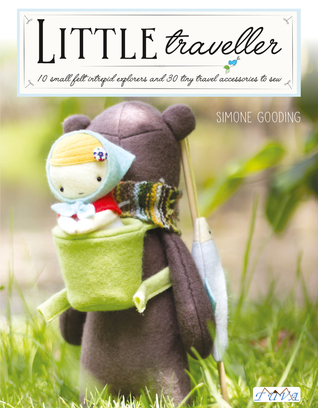 Little Traveller: 10 Small Felt Intrepid Explorers and Over 30 Tiny Travel Accessories to Sew!