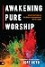 Awakening Pure Worship Cultivating a Closer Friendship with God by Jeff Deyo